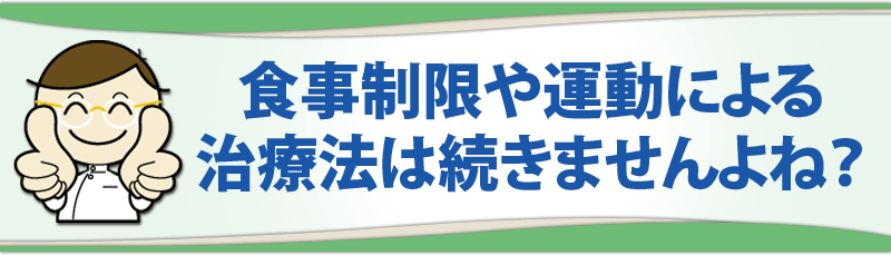 食事制限や運動による治療法は続きませんよね？
