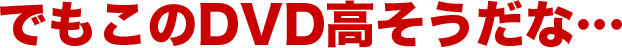 でもこのDVD高そうだな…